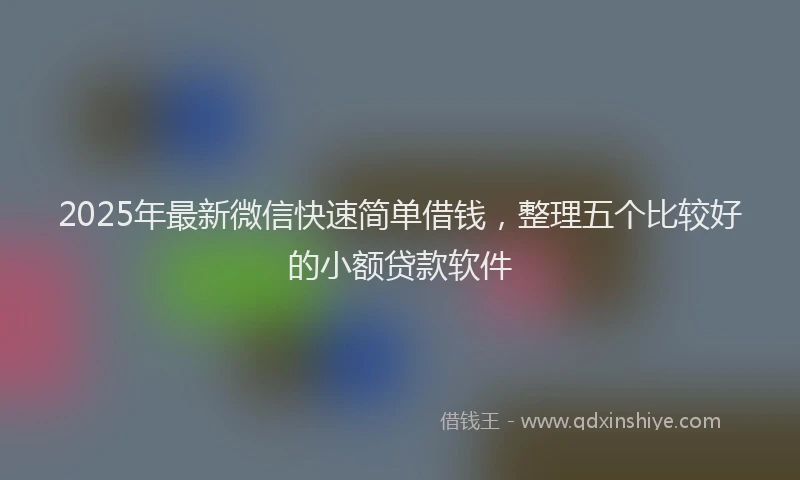 2025年最新微信快速简单借钱，整理五个比较好的小额贷款软件