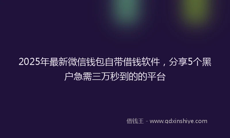 2025年最新微信钱包自带借钱软件，分享5个黑户急需三万秒到的的平台