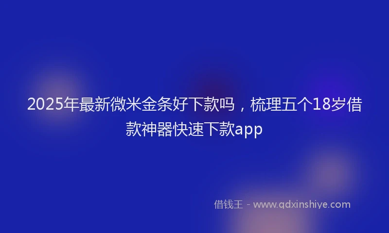 2025年最新微米金条好下款吗，梳理五个18岁借款神器快速下款app