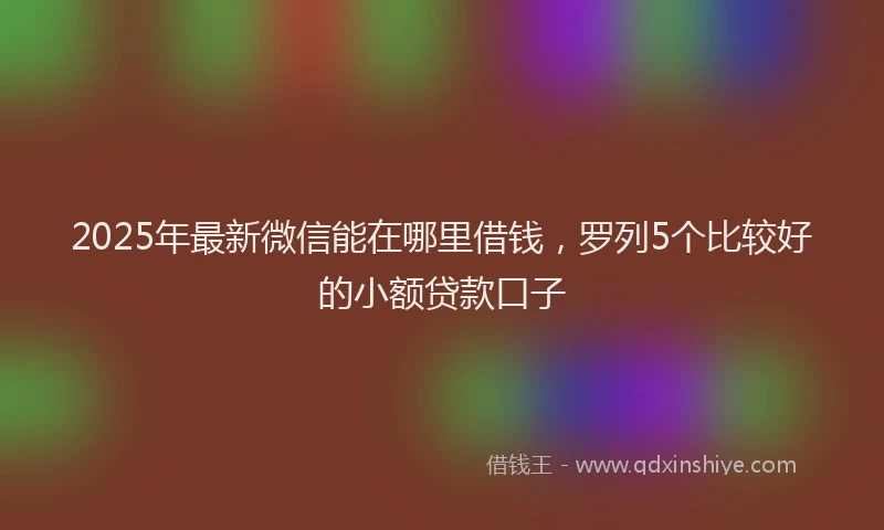 2025年最新微信能在哪里借钱，罗列5个比较好的小额贷款口子
