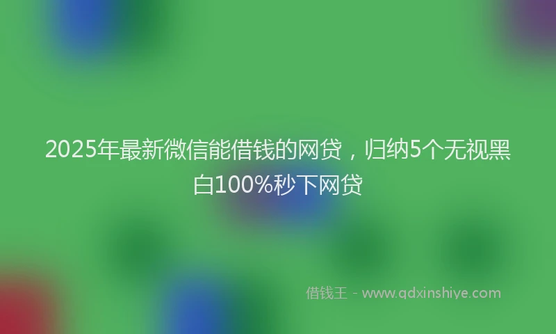 2025年最新微信能借钱的网贷，归纳5个无视黑白100%秒下网贷