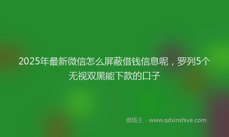2025年最新微信怎么屏蔽借钱信息呢，罗列5个无视双黑能下款的口子