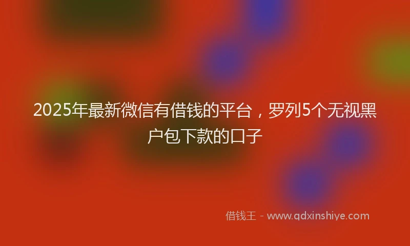 2025年最新微信有借钱的平台，罗列5个无视黑户包下款的口子