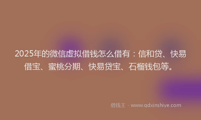 2025年的微信虚拟借钱怎么借有：信和贷、快易借宝、蜜桃分期、快易贷宝、石榴钱包等。