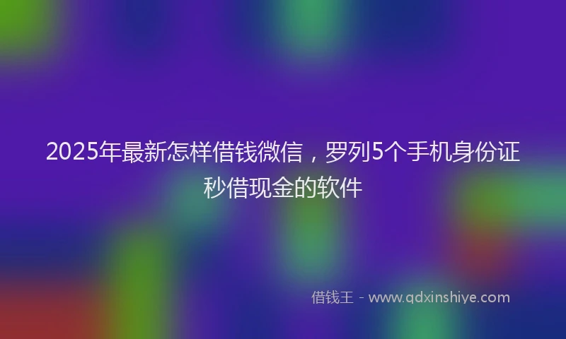 2025年最新怎样借钱微信，罗列5个手机身份证秒借现金的软件