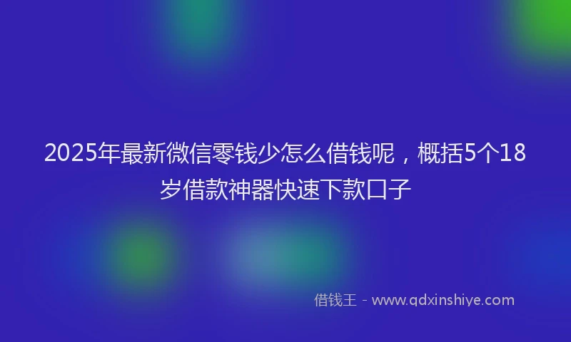2025年最新微信零钱少怎么借钱呢，概括5个18岁借款神器快速下款口子