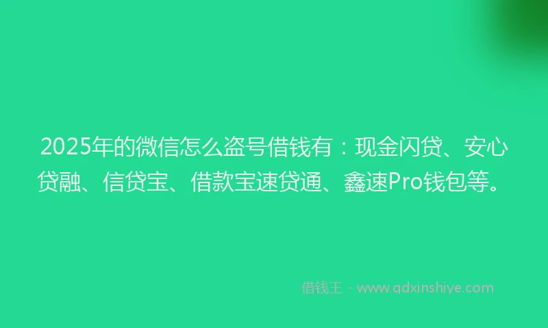2025年的微信怎么盗号借钱有：现金闪贷、安心贷融、信贷宝、借款宝速贷通、鑫速Pro钱包等。