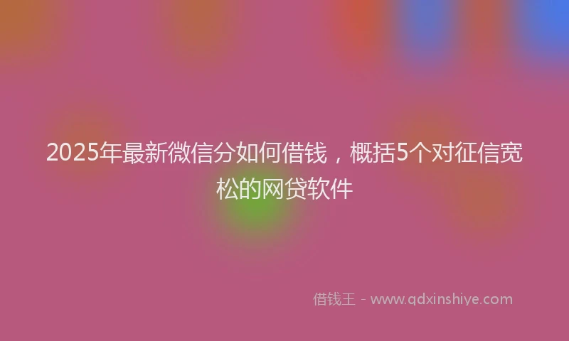 2025年最新微信分如何借钱，概括5个对征信宽松的网贷软件