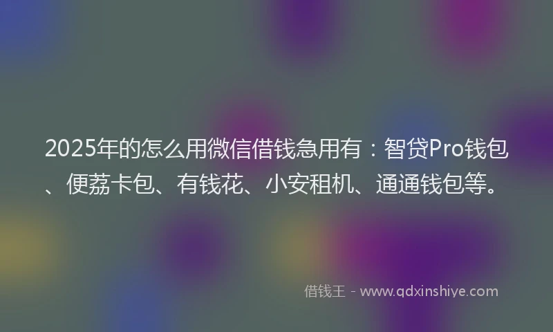 2025年的怎么用微信借钱急用有：智贷Pro钱包、便荔卡包、有钱花、小安租机、通通钱包等。