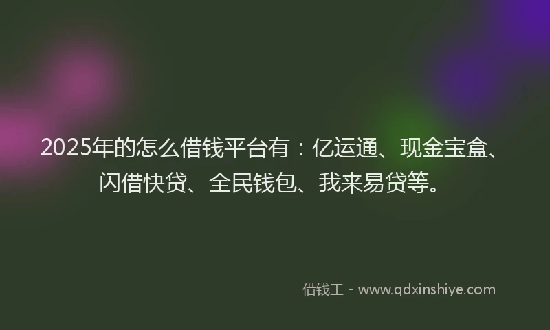 2025年的怎么借钱平台有：亿运通、现金宝盒、闪借快贷、全民钱包、我来易贷等。