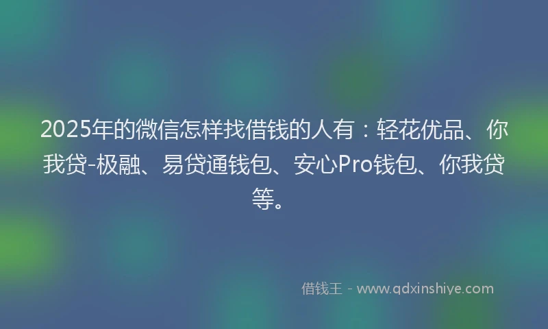2025年的微信怎样找借钱的人有：轻花优品、你我贷-极融、易贷通钱包、安心Pro钱包、你我贷等。