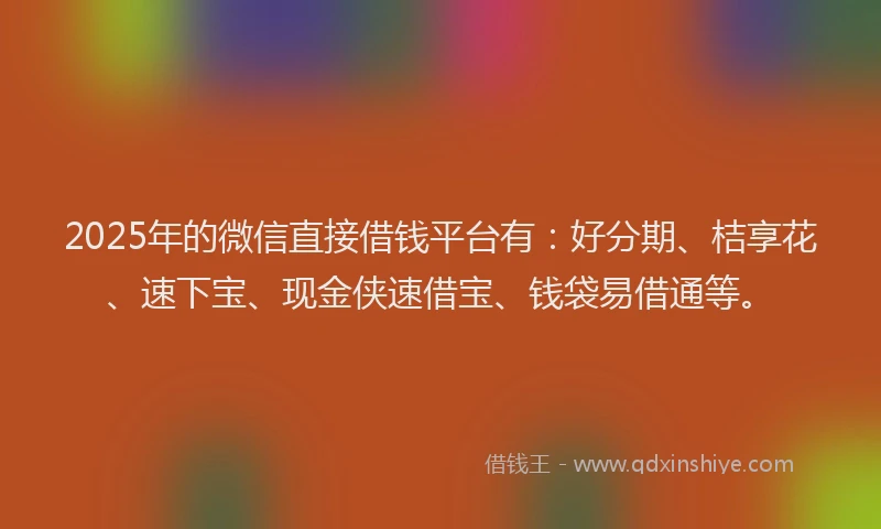 2025年的微信直接借钱平台有：好分期、桔享花、速下宝、现金侠速借宝、钱袋易借通等。