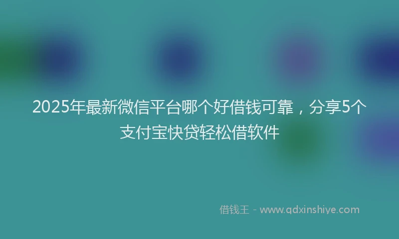 2025年最新微信平台哪个好借钱可靠，分享5个支付宝快贷轻松借软件