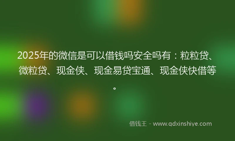 2025年的微信是可以借钱吗安全吗有：粒粒贷、微粒贷、现金侠、现金易贷宝通、现金侠快借等。