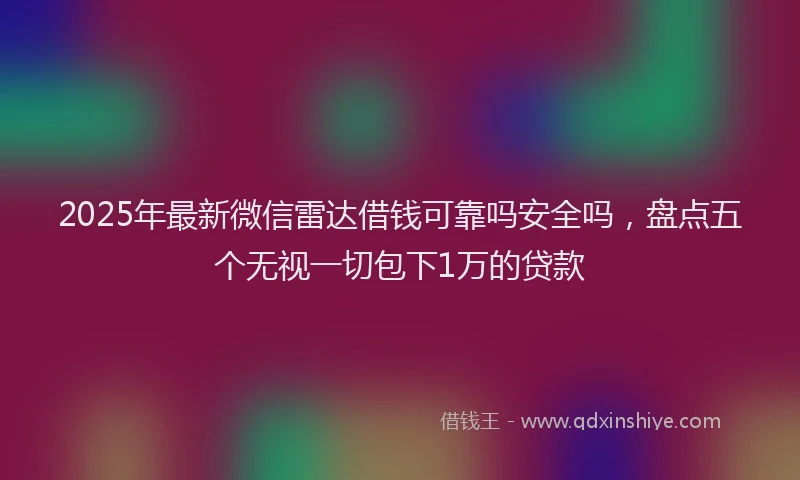 2025年最新微信雷达借钱可靠吗安全吗，盘点五个无视一切包下1万的贷款
