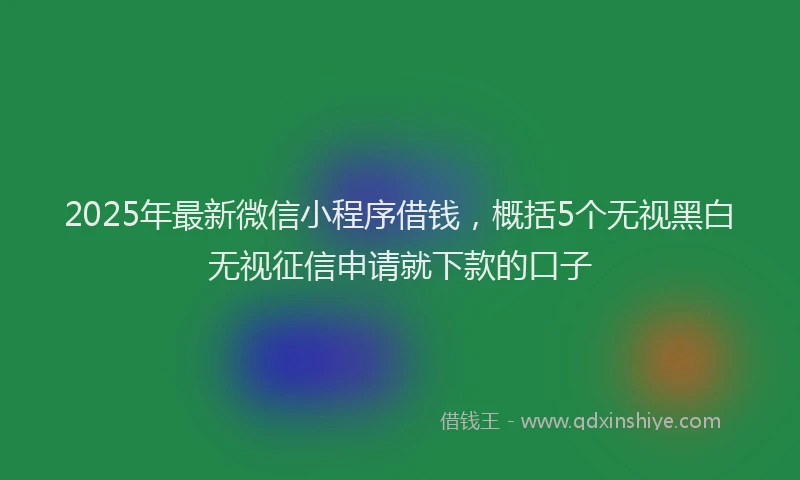 2025年最新微信小程序借钱，概括5个无视黑白无视征信申请就下款的口子