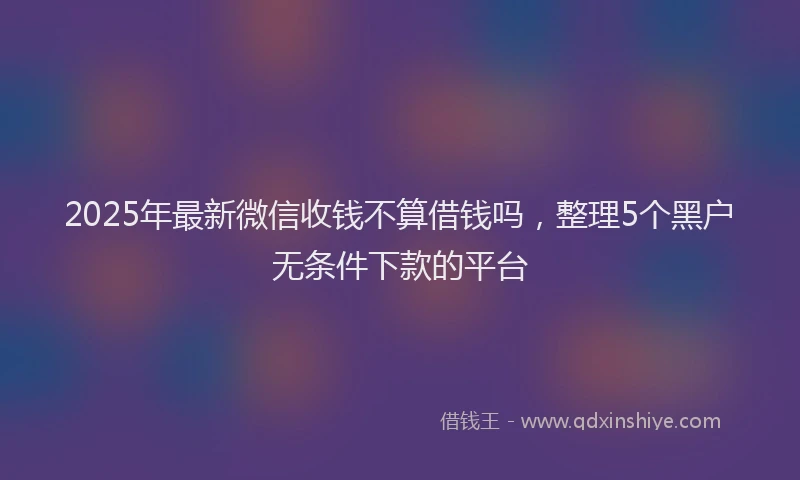 2025年最新微信收钱不算借钱吗，整理5个黑户无条件下款的平台