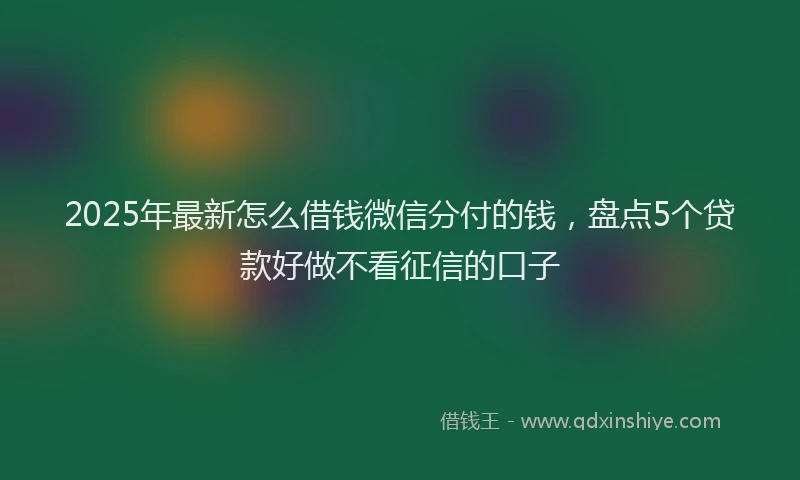2025年最新怎么借钱微信分付的钱，盘点5个贷款好做不看征信的口子