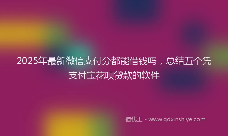 2025年最新微信支付分都能借钱吗，总结五个凭支付宝花呗贷款的软件