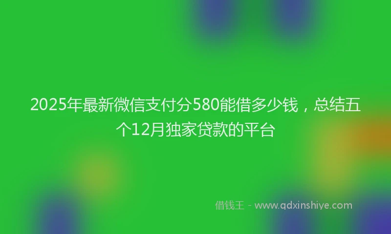 2025年最新微信支付分580能借多少钱，总结五个12月独家贷款的平台