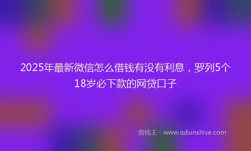 2025年最新微信怎么借钱有没有利息，罗列5个18岁必下款的网贷口子