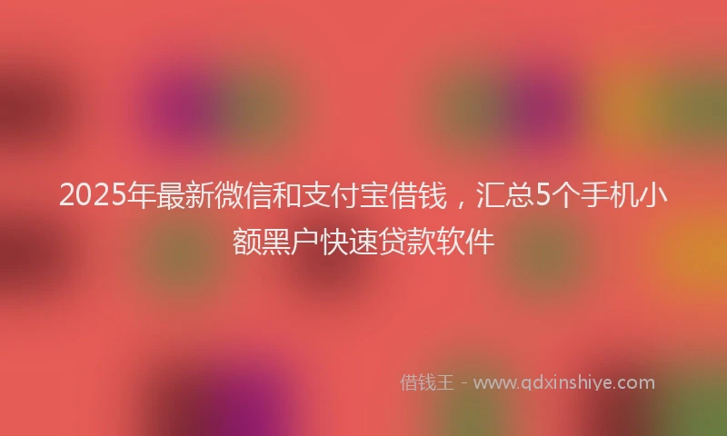 2025年最新微信和支付宝借钱，汇总5个手机小额黑户快速贷款软件