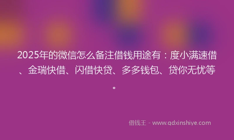 2025年的微信怎么备注借钱用途有：度小满速借、金瑞快借、闪借快贷、多多钱包、贷你无忧等。