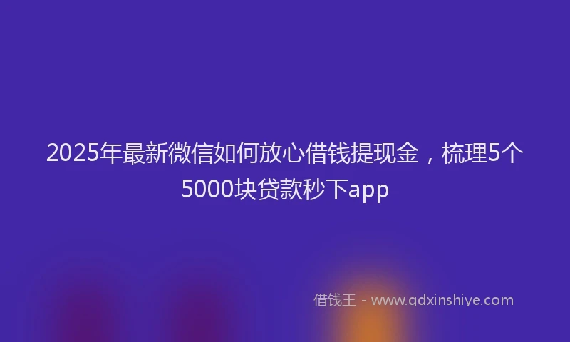 2025年最新微信如何放心借钱提现金，梳理5个5000块贷款秒下app