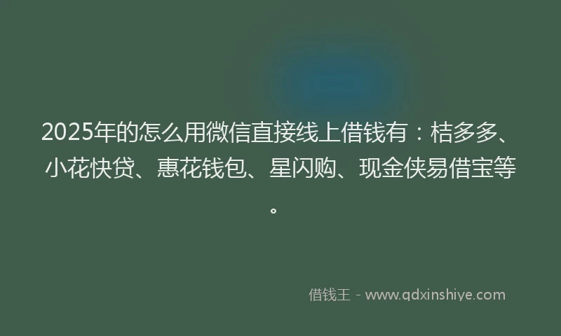 2025年的怎么用微信直接线上借钱有：桔多多、小花快贷、惠花钱包、星闪购、现金侠易借宝等。