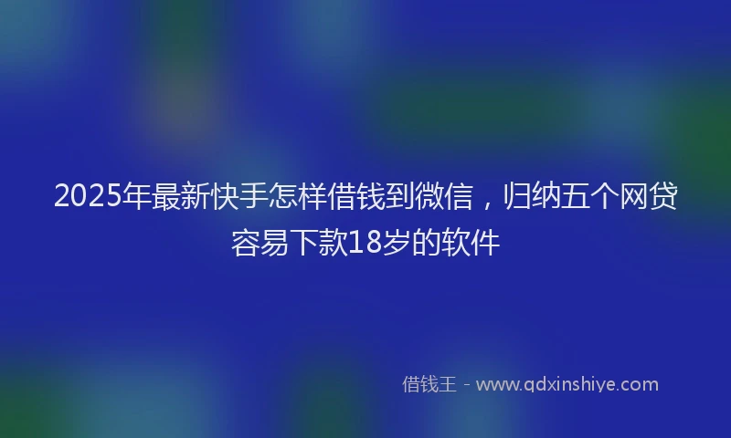 2025年最新快手怎样借钱到微信，归纳五个网贷容易下款18岁的软件