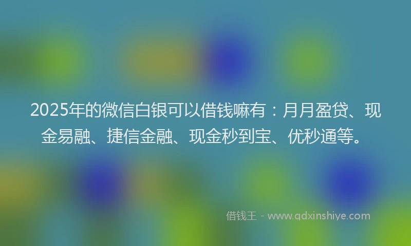 2025年的微信白银可以借钱嘛有：月月盈贷、现金易融、捷信金融、现金秒到宝、优秒通等。