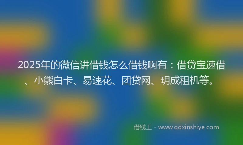 2025年的微信讲借钱怎么借钱啊有：借贷宝速借、小熊白卡、易速花、团贷网、玥成租机等。
