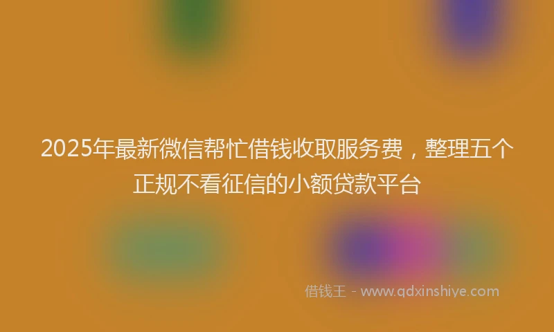 2025年最新微信帮忙借钱收取服务费，整理五个正规不看征信的小额贷款平台