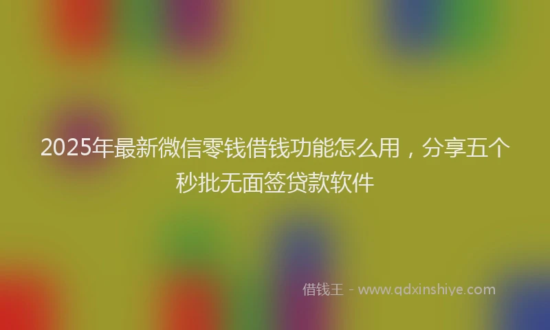 2025年最新微信零钱借钱功能怎么用，分享五个秒批无面签贷款软件