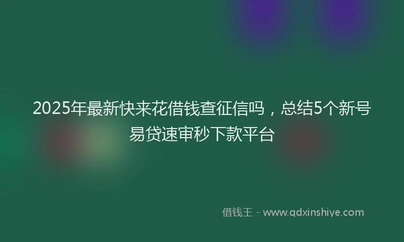 2025年最新快来花借钱查征信吗，总结5个新号易贷速审秒下款平台