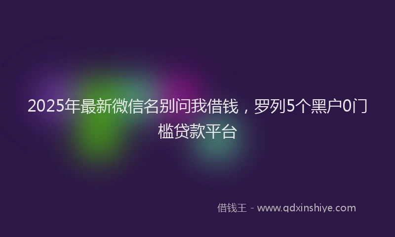 2025年最新微信名别问我借钱，罗列5个黑户0门槛贷款平台