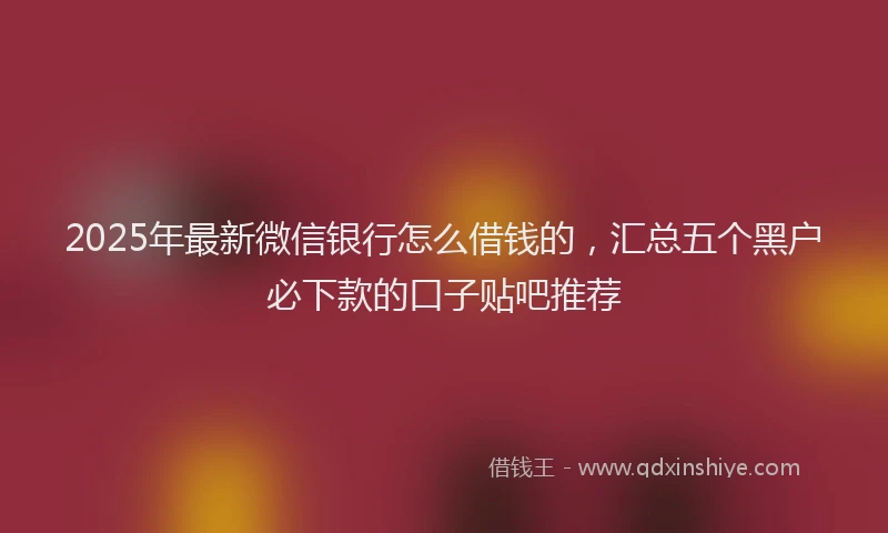 2025年最新微信银行怎么借钱的，汇总五个黑户必下款的口子贴吧推荐