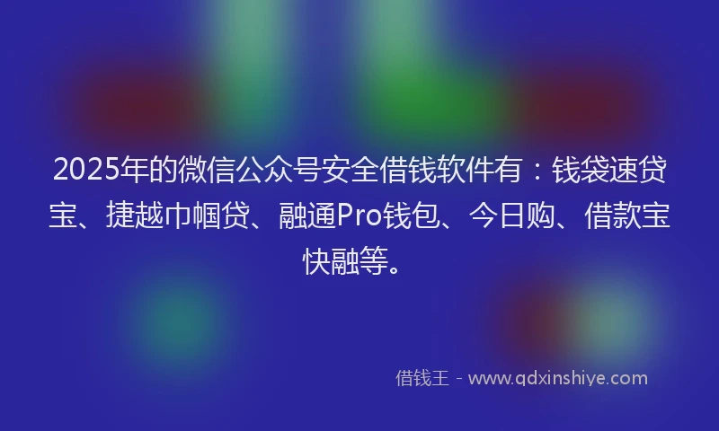 2025年的微信公众号安全借钱软件有：钱袋速贷宝、捷越巾帼贷、融通Pro钱包、今日购、借款宝快融等。