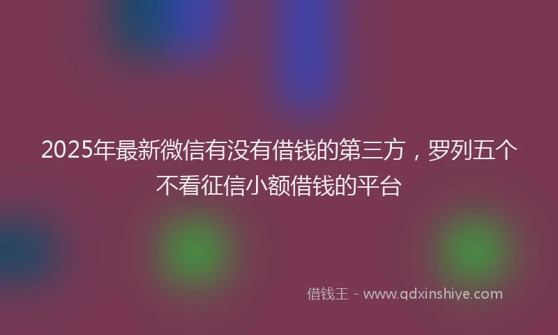 2025年最新微信有没有借钱的第三方，罗列五个不看征信小额借钱的平台