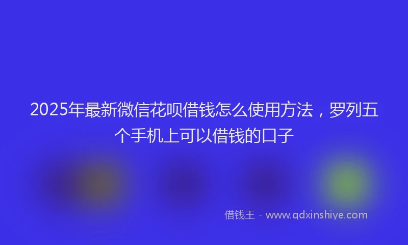 2025年最新微信花呗借钱怎么使用方法，罗列五个手机上可以借钱的口子