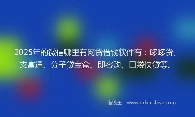 2025年的微信哪里有网贷借钱软件有：哆哆贷、支富通、分子贷宝盒、即客购、口袋快贷等。