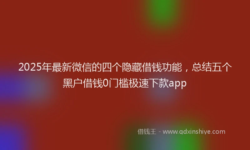 2025年最新微信的四个隐藏借钱功能，总结五个黑户借钱0门槛极速下款app