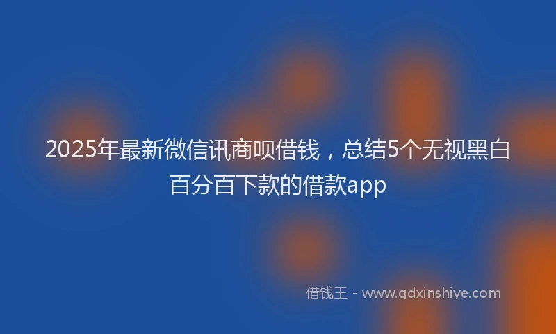 2025年最新微信讯商呗借钱，总结5个无视黑白百分百下款的借款app