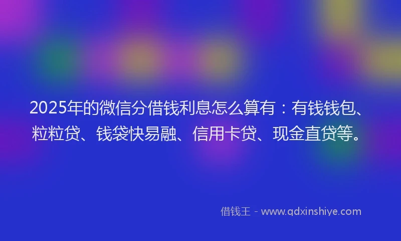 2025年的微信分借钱利息怎么算有：有钱钱包、粒粒贷、钱袋快易融、信用卡贷、现金直贷等。