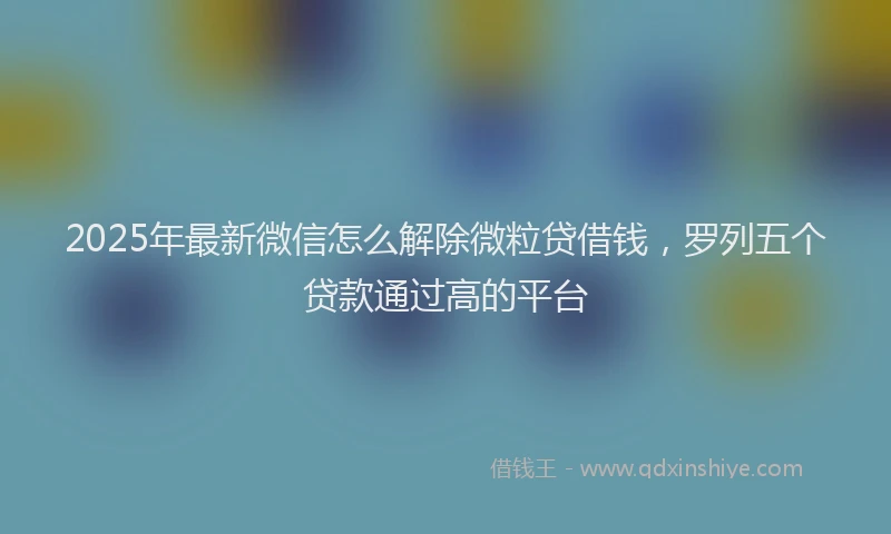 2025年最新微信怎么解除微粒贷借钱，罗列五个贷款通过高的平台