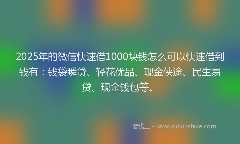 2025年的微信快速借1000块钱怎么可以快速借到钱有：钱袋瞬贷、轻花优品、现金侠途、民生易贷、现金钱包等。