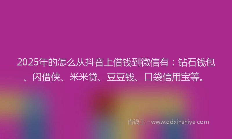 2025年的怎么从抖音上借钱到微信有：钻石钱包、闪借侠、米米贷、豆豆钱、口袋信用宝等。