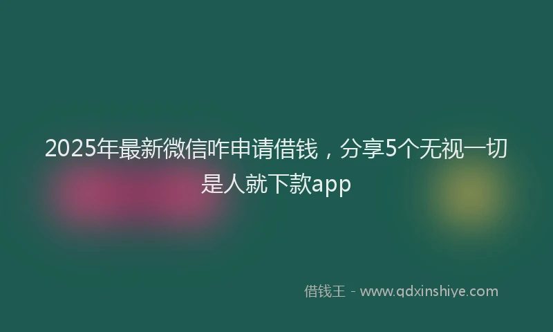 2025年最新微信咋申请借钱，分享5个无视一切是人就下款app