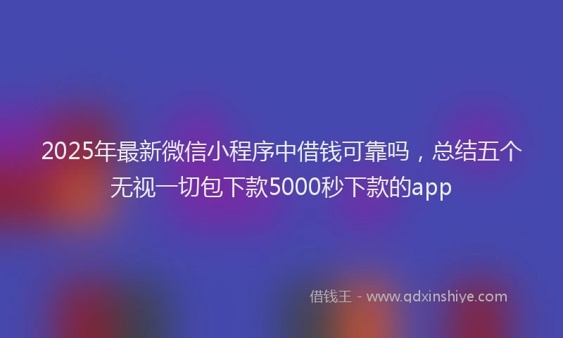 2025年最新微信小程序中借钱可靠吗，总结五个无视一切包下款5000秒下款的app