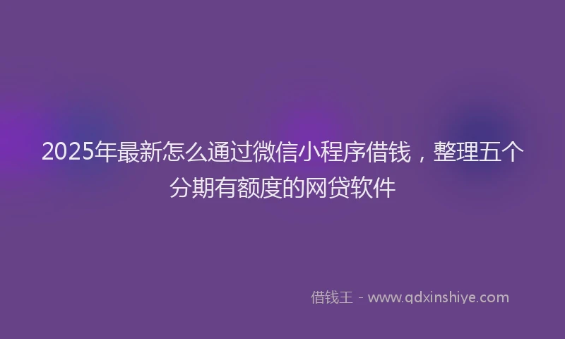 2025年最新怎么通过微信小程序借钱，整理五个分期有额度的网贷软件